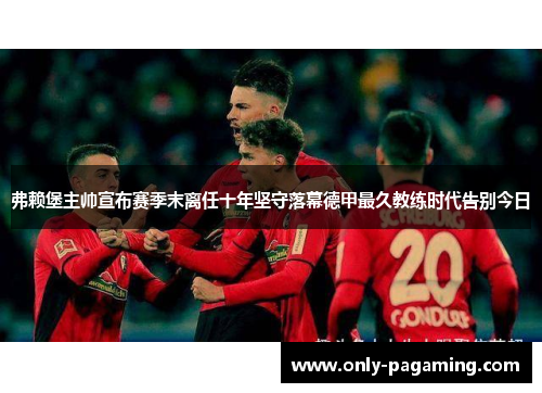 弗赖堡主帅宣布赛季末离任十年坚守落幕德甲最久教练时代告别今日