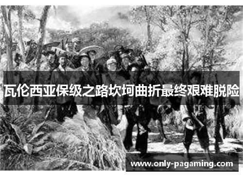 瓦伦西亚保级之路坎坷曲折最终艰难脱险 瓦伦西亚保级之路坎坷曲折最终艰难脱险