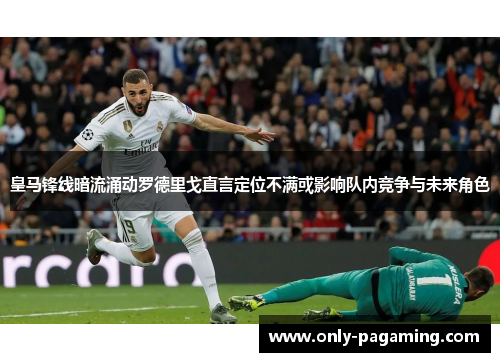 皇马锋线暗流涌动罗德里戈直言定位不满或影响队内竞争与未来角色 皇马锋线暗流涌动罗德里戈直言定位不满或影响队内竞争与未来角色