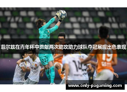 菲尔兹在青年杯中贡献两次助攻助力球队夺冠展现出色表现 菲尔兹在青年杯中贡献两次助攻助力球队夺冠展现出色表现