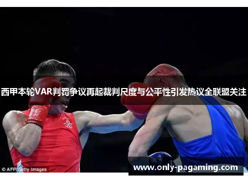 西甲本轮VAR判罚争议再起裁判尺度与公平性引发热议全联盟关注