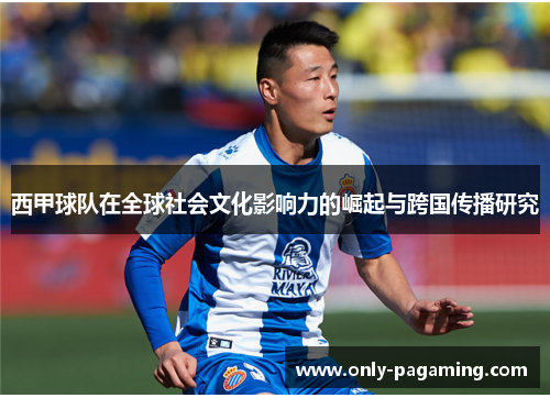 西甲球队在全球社会文化影响力的崛起与跨国传播研究 西甲球队在全球社会文化影响力的崛起与跨国传播研究