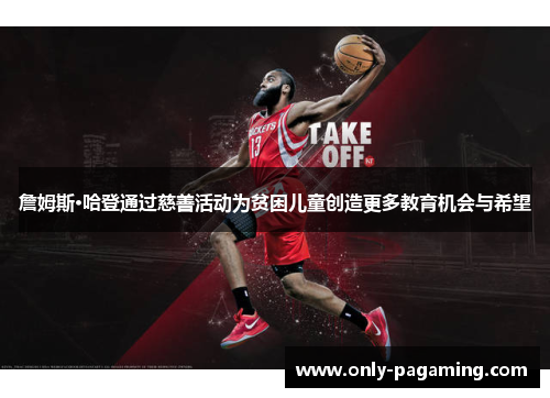 詹姆斯·哈登通过慈善活动为贫困儿童创造更多教育机会与希望 詹姆斯·哈登通过慈善活动为贫困儿童创造更多教育机会与希望