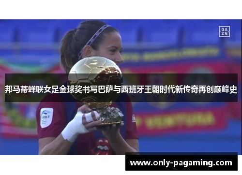 邦马蒂蝉联女足金球奖书写巴萨与西班牙王朝时代新传奇再创巅峰史