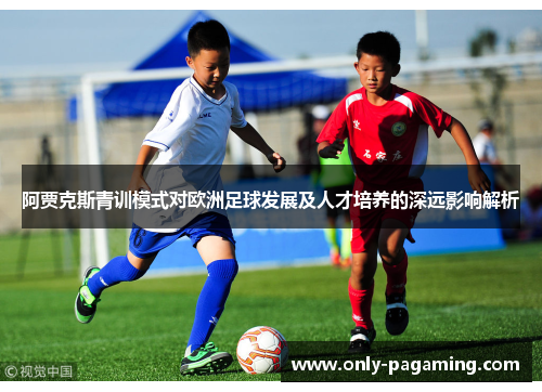阿贾克斯青训模式对欧洲足球发展及人才培养的深远影响解析