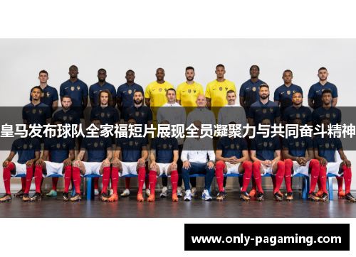 皇马发布球队全家福短片展现全员凝聚力与共同奋斗精神 皇马发布球队全家福短片展现全员凝聚力与共同奋斗精神