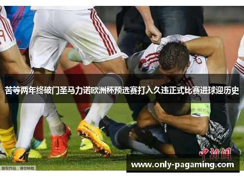 苦等两年终破门圣马力诺欧洲杯预选赛打入久违正式比赛进球迎历史 苦等两年终破门圣马力诺欧洲杯预选赛打入久违正式比赛进球迎历史