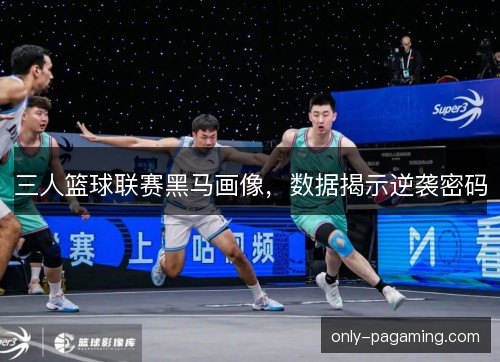 三人篮球联赛黑马画像,数据揭示逆袭密码 三人篮球联赛黑马画像,数据揭示逆袭密码